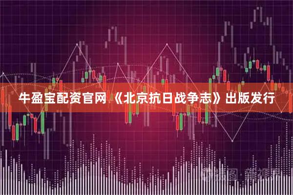 牛盈宝配资官网 《北京抗日战争志》出版发行
