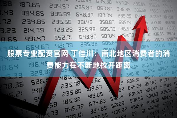 股票专业配资官网 丁佳川：南北地区消费者的消费能力在不断地拉开距离