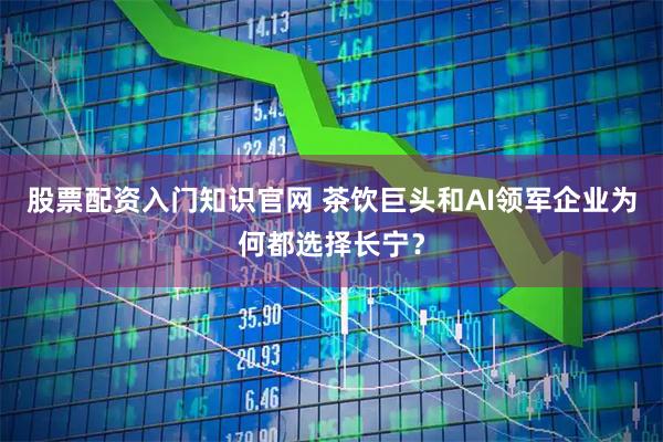股票配资入门知识官网 茶饮巨头和AI领军企业为何都选择长宁？