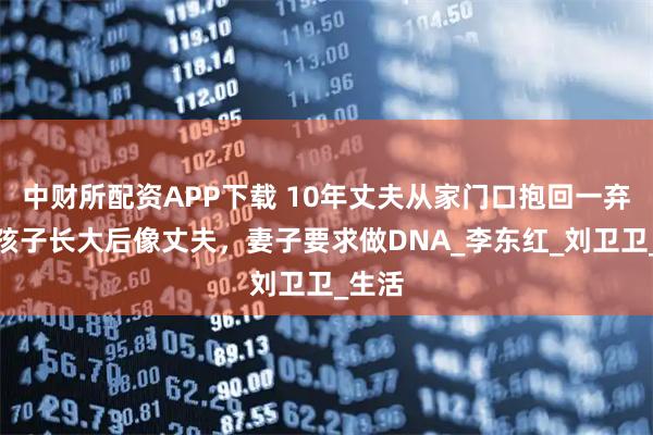 中财所配资APP下载 10年丈夫从家门口抱回一弃婴，孩子长大后像丈夫，妻子要求做DNA_李东红_刘卫卫_生活