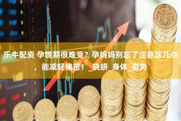 乐牛配资 孕晚期很难受？孕妈妈别忘了注意这几点，能减轻痛苦！_晓妍_身体_姿势