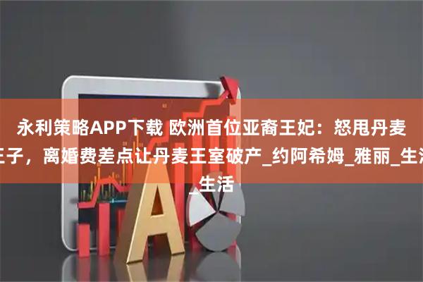 永利策略APP下载 欧洲首位亚裔王妃：怒甩丹麦王子，离婚费差点让丹麦王室破产_约阿希姆_雅丽_生活