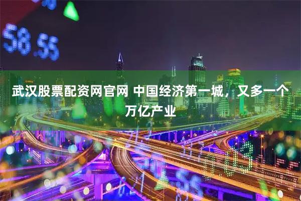 武汉股票配资网官网 中国经济第一城，又多一个万亿产业