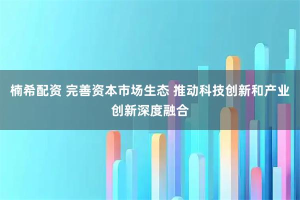 楠希配资 完善资本市场生态 推动科技创新和产业创新深度融合