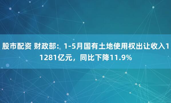 股市配资 财政部：1-5月国有土地使用权出让收入11281亿元，同比下降11.9%