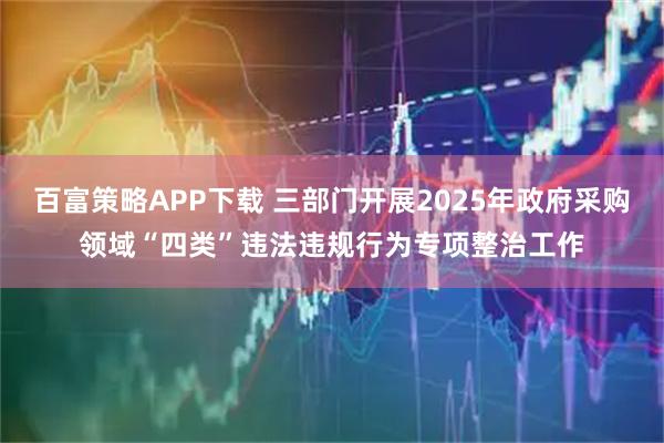 百富策略APP下载 三部门开展2025年政府采购领域“四类”违法违规行为专项整治工作