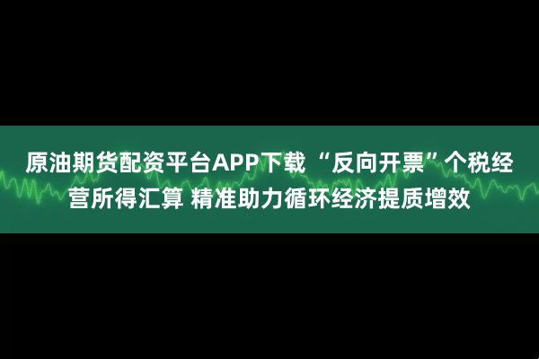 原油期货配资平台APP下载 “反向开票”个税经营所得汇算 精准助力循环经济提质增效