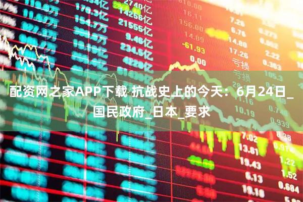 配资网之家APP下载 抗战史上的今天：6月24日_国民政府_日本_要求
