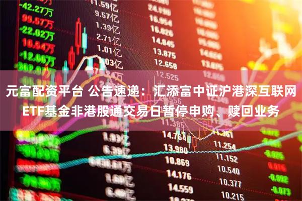 元富配资平台 公告速递：汇添富中证沪港深互联网ETF基金非港股通交易日暂停申购、赎回业务
