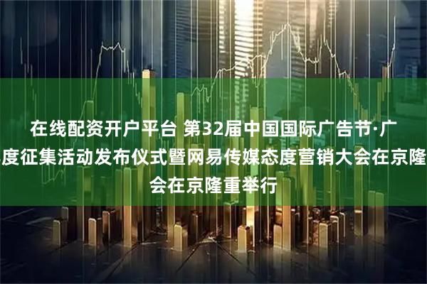 在线配资开户平台 第32届中国国际广告节·广告主年度征集活动发布仪式暨网易传媒态度营销大会在京隆重举行