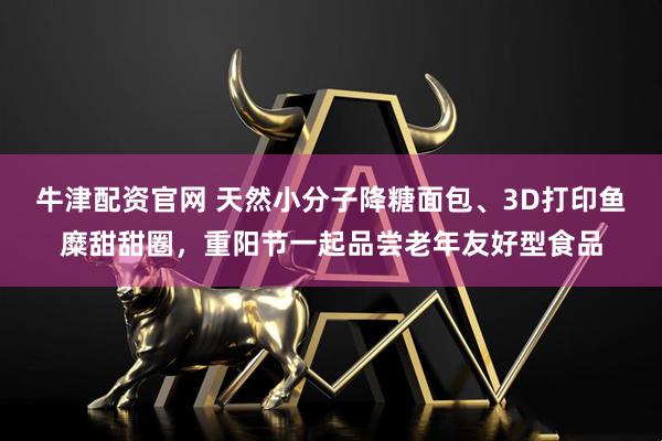 牛津配资官网 天然小分子降糖面包、3D打印鱼糜甜甜圈，重阳节一起品尝老年友好型食品