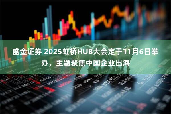 盛金证券 2025虹桥HUB大会定于11月6日举办，主题聚焦中国企业出海