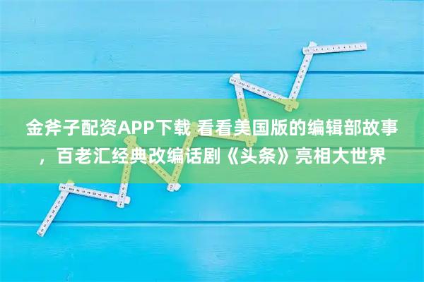 金斧子配资APP下载 看看美国版的编辑部故事，百老汇经典改编话剧《头条》亮相大世界