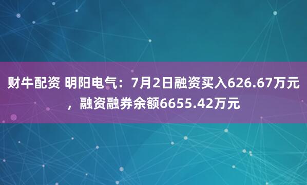财牛配资 明阳电气：7月2日融资买入626.67万元，融资融券余额6655.42万元
