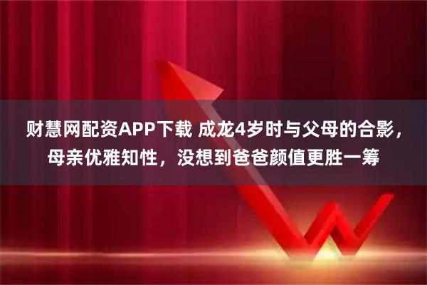 财慧网配资APP下载 成龙4岁时与父母的合影，母亲优雅知性，没想到爸爸颜值更胜一筹