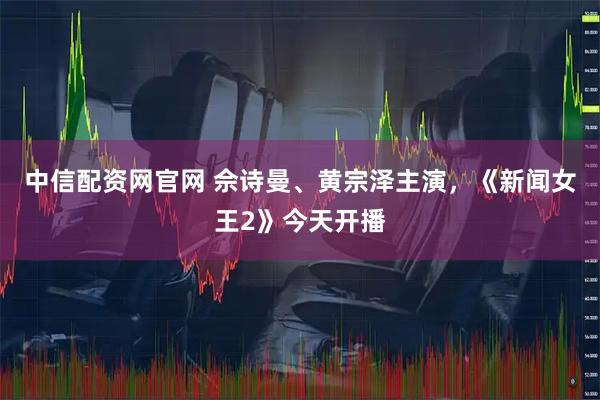 中信配资网官网 佘诗曼、黄宗泽主演，《新闻女王2》今天开播