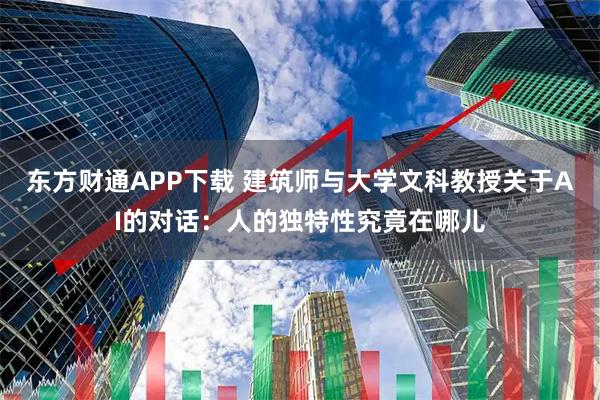 东方财通APP下载 建筑师与大学文科教授关于AI的对话：人的独特性究竟在哪儿