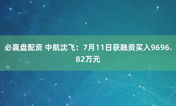 必赢盘配资 中航沈飞：7月11日获融资买入9696.82万元