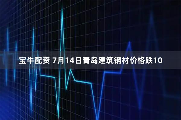 宝牛配资 7月14日青岛建筑钢材价格跌10