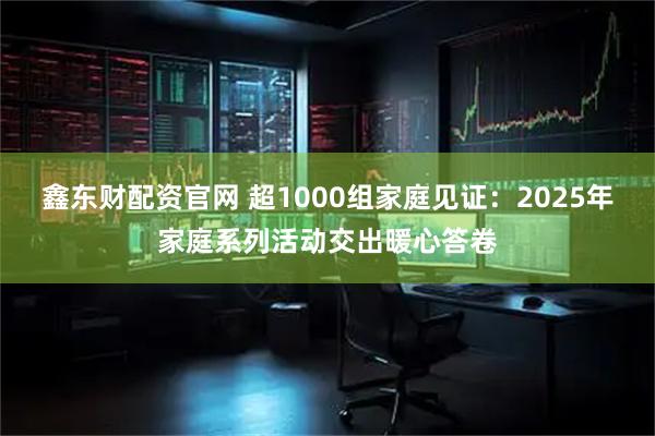 鑫东财配资官网 超1000组家庭见证：2025年家庭系列活动交出暖心答卷