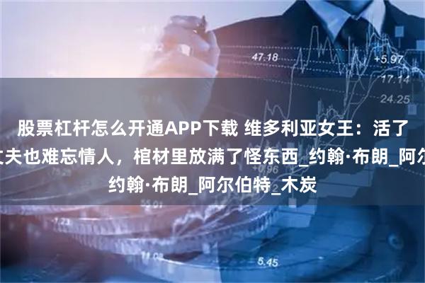 股票杠杆怎么开通APP下载 维多利亚女王：活了82岁，爱丈夫也难忘情人，棺材里放满了怪东西_约翰·布朗_阿尔伯特_木炭