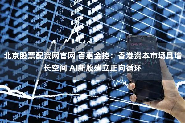 北京股票配资网官网 百惠金控：香港资本市场具增长空间 AI新股建立正向循环
