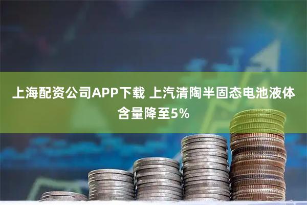 上海配资公司APP下载 上汽清陶半固态电池液体含量降至5%