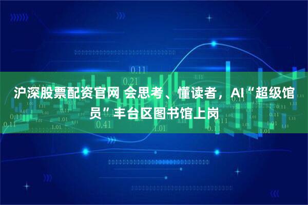 沪深股票配资官网 会思考、懂读者，AI“超级馆员”丰台区图书馆上岗