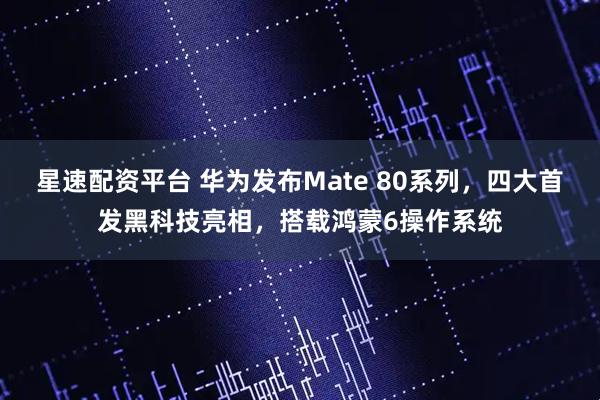 星速配资平台 华为发布Mate 80系列，四大首发黑科技亮相，搭载鸿蒙6操作系统