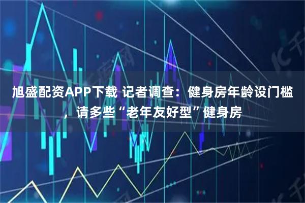 旭盛配资APP下载 记者调查：健身房年龄设门槛，请多些“老年友好型”健身房