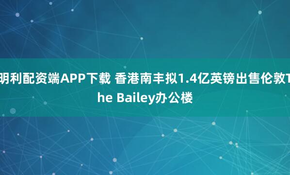 明利配资端APP下载 香港南丰拟1.4亿英镑出售伦敦The Bailey办公楼