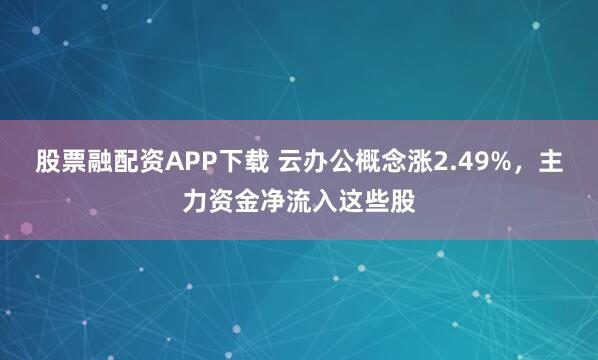 股票融配资APP下载 云办公概念涨2.49%，主力资金净流入这些股