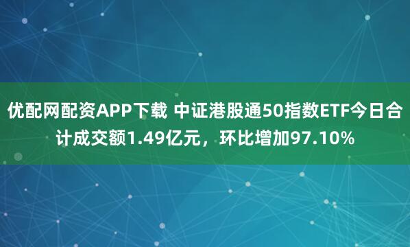 优配网配资APP下载 中证港股通50指数ETF今日合计成交额1.49亿元，环比增加97.10%