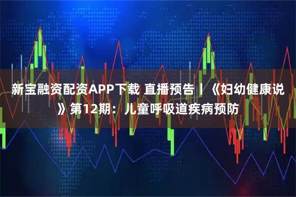 新宝融资配资APP下载 直播预告丨《妇幼健康说》第12期：儿童呼吸道疾病预防