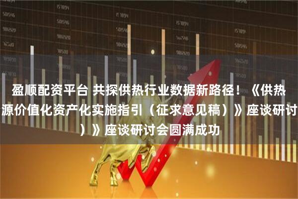 盈顺配资平台 共探供热行业数据新路径！《供热行业数据资源价值化资产化实施指引（征求意见稿）》座谈研讨会圆满成功