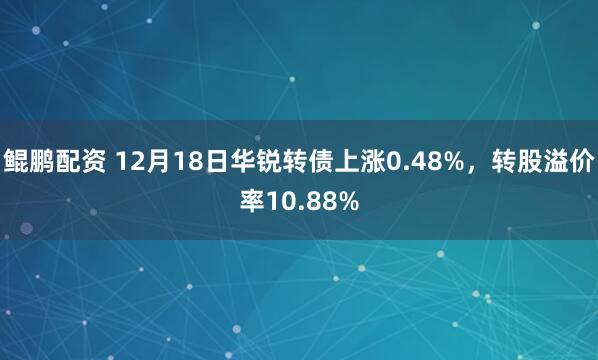 鲲鹏配资 12月18日华锐转债上涨0.48%，转股溢价率10.88%