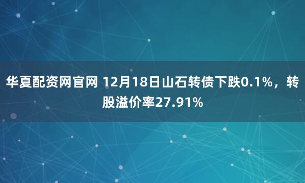 华夏配资网官网 12月18日山石转债下跌0.1%，转股溢价率27.91%