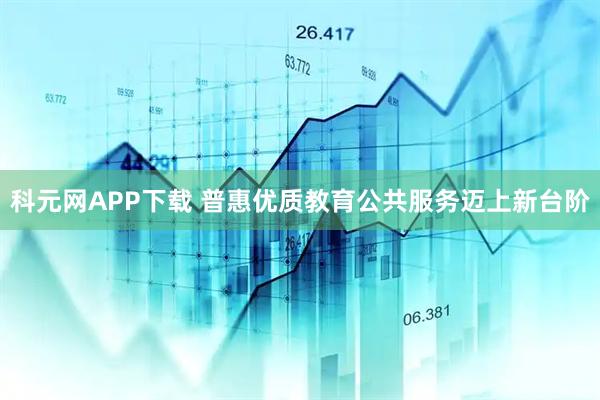 科元网APP下载 普惠优质教育公共服务迈上新台阶