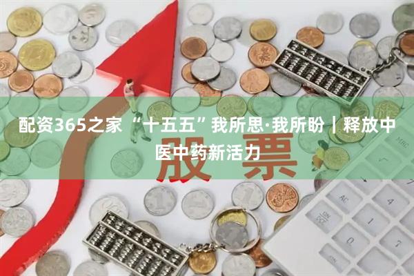 配资365之家 “十五五”我所思·我所盼｜释放中医中药新活力