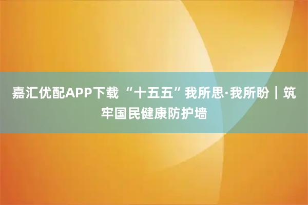 嘉汇优配APP下载 “十五五”我所思·我所盼｜筑牢国民健康防护墙