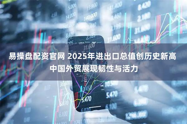 易操盘配资官网 2025年进出口总值创历史新高 中国外贸展现韧性与活力