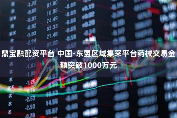 鼎宝融配资平台 中国-东盟区域集采平台药械交易金额突破1000万元