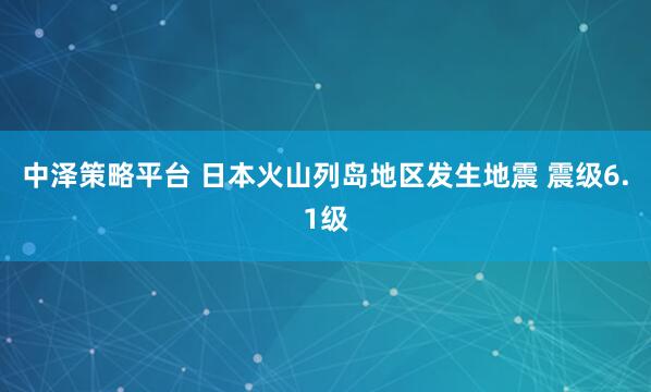 中泽策略平台 日本火山列岛地区发生地震 震级6.1级