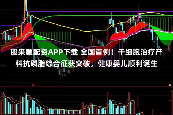 股来顺配资APP下载 全国首例！干细胞治疗产科抗磷脂综合征获突破，健康婴儿顺利诞生