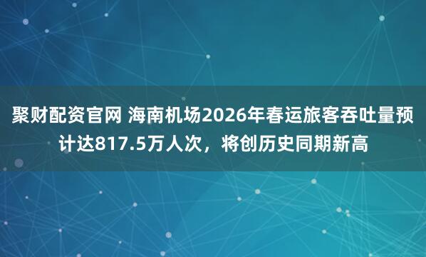 聚财配资官网 海南机场2026年春运旅客吞吐量预计达817.5万人次，将创历史同期新高