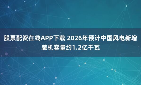 股票配资在线APP下载 2026年预计中国风电新增装机容量约1.2亿千瓦