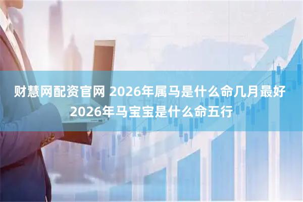 财慧网配资官网 2026年属马是什么命几月最好 2026年马宝宝是什么命五行