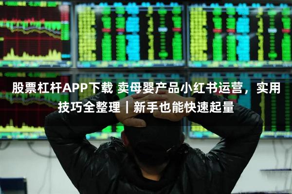 股票杠杆APP下载 卖母婴产品小红书运营，实用技巧全整理｜新手也能快速起量