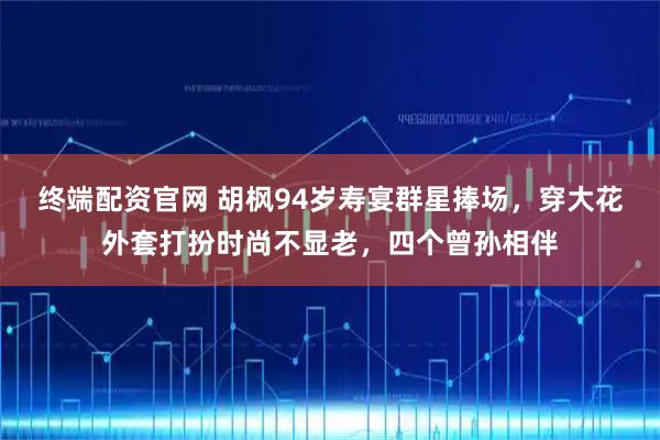 终端配资官网 胡枫94岁寿宴群星捧场，穿大花外套打扮时尚不显老，四个曾孙相伴