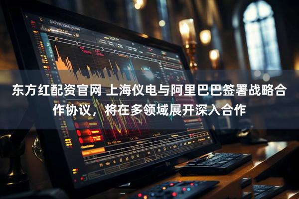 东方红配资官网 上海仪电与阿里巴巴签署战略合作协议，将在多领域展开深入合作